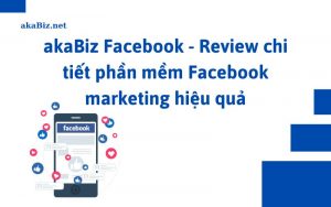 akaBiz Facebook - Review chi tiết phần mềm Facebook marketing hiệu quả